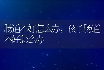 肠道不好怎么办，孩子肠道不好怎么办