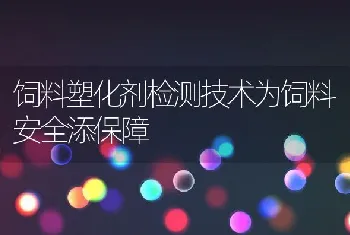 饲料塑化剂检测技术为饲料安全添保障