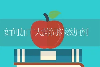 如何加工大蒜饲料添加剂