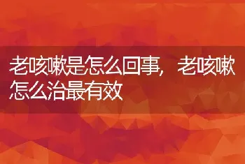 老咳嗽是怎么回事，老咳嗽怎么治最有效