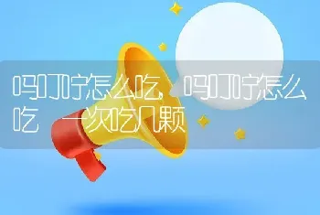 吗叮咛怎么吃，吗叮咛怎么吃 一次吃几颗