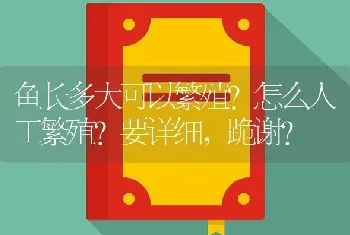 鱼长多大可以繁殖？怎么人工繁殖？要详细，跪谢？