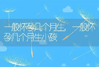 一般怀孕几个月生，一般怀孕几个月生小孩