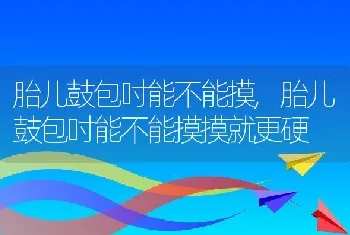 胎儿鼓包吋能不能摸，胎儿鼓包吋能不能摸摸就更硬