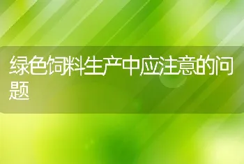 绿色饲料生产中应注意的问题