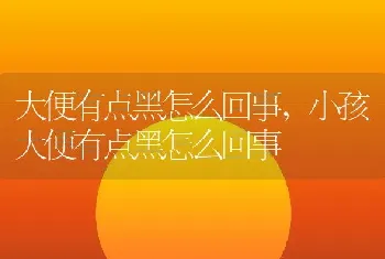 大便有点黑怎么回事，小孩大便有点黑怎么回事