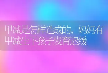 甲减是怎样造成的，妈妈有甲减生下孩子发育迟缓