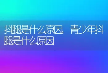 抖腿是什么原因，青少年抖腿是什么原因