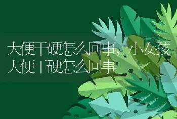 大便干硬怎么回事，小女孩大便干硬怎么回事