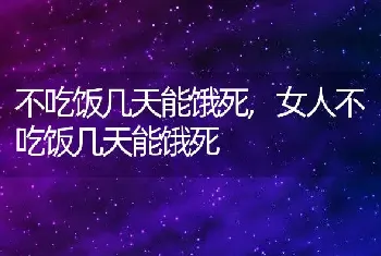 不吃饭几天能饿死，女人不吃饭几天能饿死