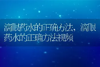 滴眼药水的正确方法，滴眼药水的正确方法视频