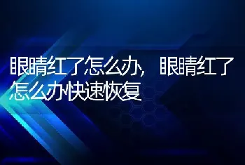 眼睛红了怎么办，眼睛红了怎么办快速恢复