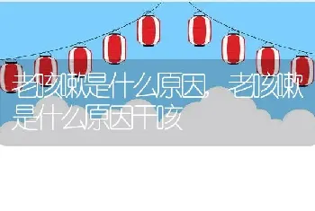 老咳嗽是什么原因，老咳嗽是什么原因干咳