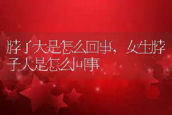 脖子大是怎么回事，女生脖子大是怎么回事