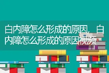 白内障怎么形成的原因，白内障怎么形成的原因视频