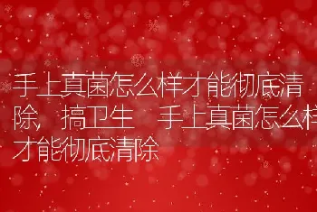 手上真菌怎么样才能彻底清除，搞卫生 手上真菌怎么样才能彻底清除