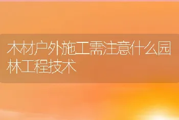 木材户外施工需注意什么园林工程技术