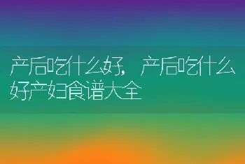 产后吃什么好，产后吃什么好产妇食谱大全