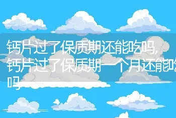 钙片过了保质期还能吃吗，钙片过了保质期一个月还能吃吗