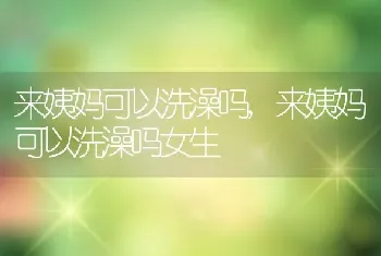 来姨妈可以洗澡吗，来姨妈可以洗澡吗女生