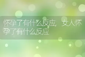 怀孕了有什么反应，女人怀孕了有什么反应