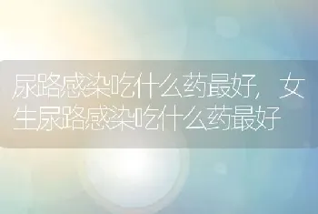 尿路感染吃什么药最好，女生尿路感染吃什么药最好