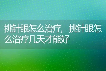 挑针眼怎么治疗，挑针眼怎么治疗几天才能好