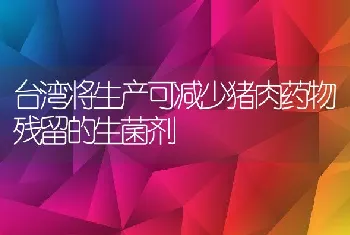 台湾将生产可减少猪肉药物残留的生菌剂