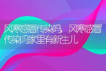 风寒感冒传染吗，风寒感冒传染吗家里有新生儿