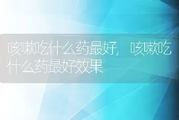 咳嗽吃什么药最好，咳嗽吃什么药最好效果