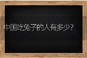 中国吃兔子的人有多少？