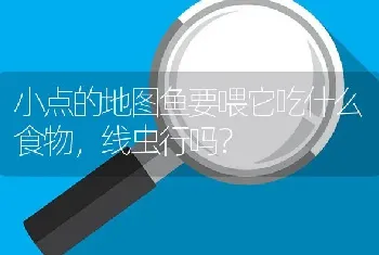 小点的地图鱼要喂它吃什么食物，线虫行吗？