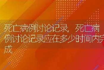 死亡病例讨论记录，死亡病例讨论记录应在多少时间内完成