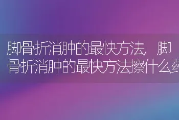 脚骨折消肿的最快方法，脚骨折消肿的最快方法擦什么药