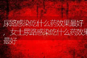 尿路感染吃什么药效果最好，女士尿路感染吃什么药效果最好