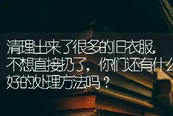 清理出来了很多的旧衣服，不想直接扔了，你们还有什么好的处理方法吗？