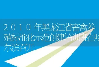 2010年黑龙江省畜禽养殖标准化示范创建培训班在哈尔滨召开