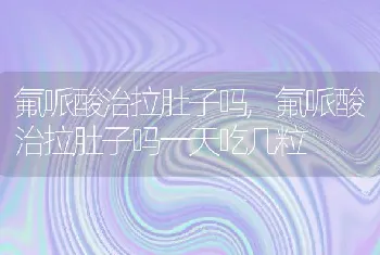 氟哌酸治拉肚子吗，氟哌酸治拉肚子吗一天吃几粒