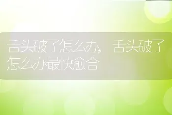 舌头破了怎么办，舌头破了怎么办最快愈合