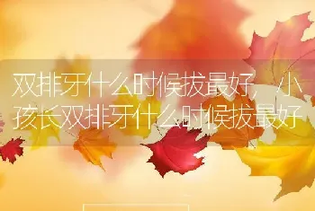 双排牙什么时候拔最好，小孩长双排牙什么时候拔最好