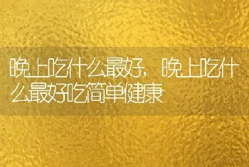 晚上吃什么最好，晚上吃什么最好吃简单健康