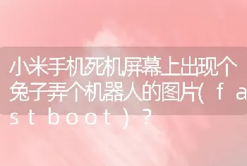 小米手机死机屏幕上出现个兔子弄个机器人的图片(fastboot)？