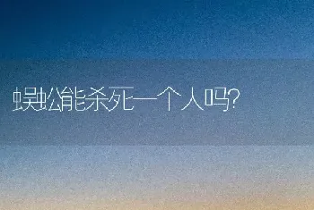 蜈蚣能杀死一个人吗？