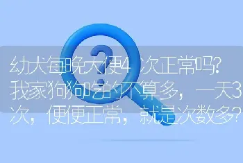 幼犬每晚大便4次正常吗?我家狗狗吃的不算多，一天3次，便便正常，就是次数多？