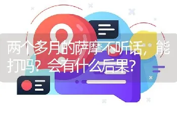 两个多月的萨摩不听话，能打吗？会有什么后果？