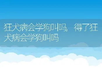 狂犬病会学狗叫吗，得了狂犬病会学狗叫吗