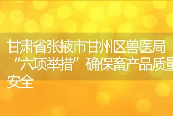 甘肃省张掖市甘州区兽医局六项举措确保畜产品质量安全