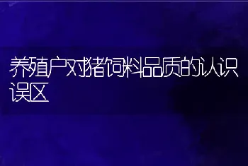 养殖户对猪饲料品质的认识误区