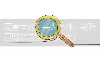 魔兽世界牛头人怎样才能骑巨魔商店里卖的恐龙？