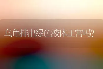 乌龟排出绿色液体正常吗？